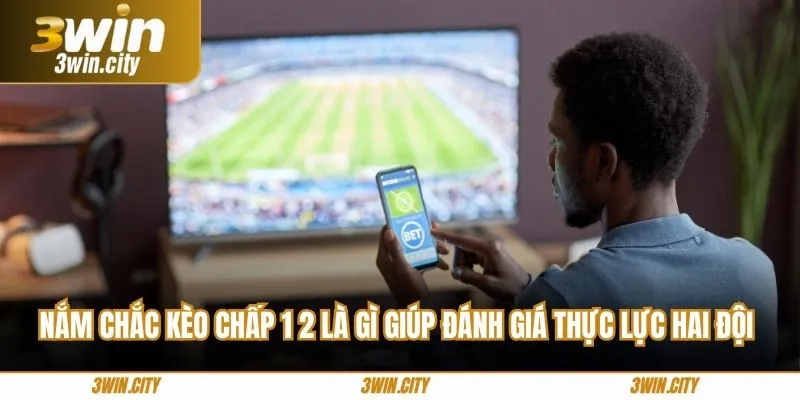 Nắm chắc kèo chấp 1 2 là gì giúp đánh giá thực lực hai đội